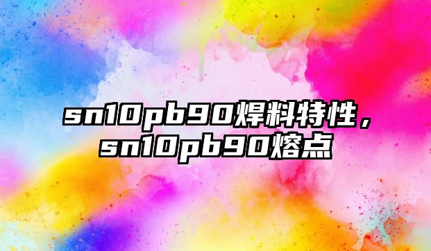 sn10pb90焊料特性，sn10pb90熔點(diǎn)