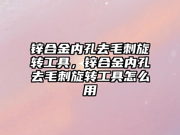 鋅合金內(nèi)孔去毛刺旋轉(zhuǎn)工具，鋅合金內(nèi)孔去毛刺旋轉(zhuǎn)工具怎么用