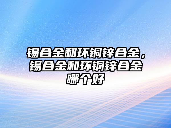 錫合金和環(huán)銅鋅合金，錫合金和環(huán)銅鋅合金哪個好