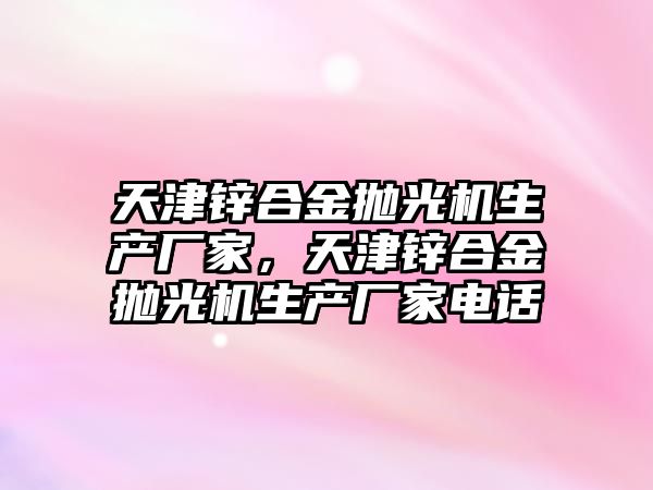 天津鋅合金拋光機生產廠家，天津鋅合金拋光機生產廠家電話