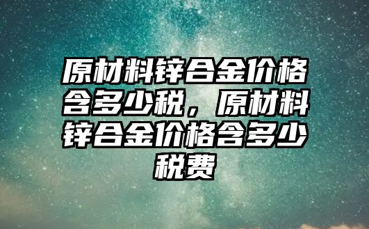 原材料鋅合金價(jià)格含多少稅，原材料鋅合金價(jià)格含多少稅費(fèi)