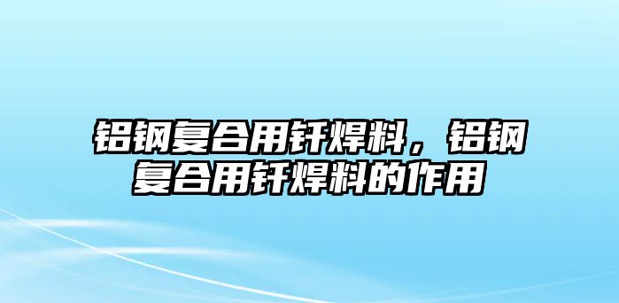 鋁鋼復(fù)合用釬焊料，鋁鋼復(fù)合用釬焊料的作用