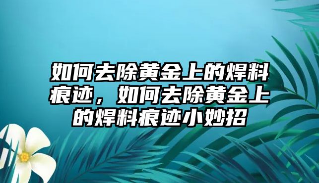 如何去除黃金上的焊料痕跡，如何去除黃金上的焊料痕跡小妙招