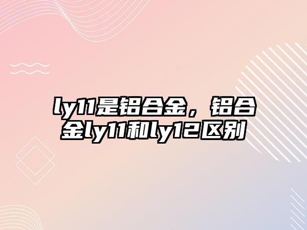 ly11是鋁合金，鋁合金ly11和ly12區(qū)別