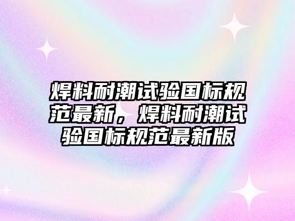 焊料耐潮試驗(yàn)國(guó)標(biāo)規(guī)范最新，焊料耐潮試驗(yàn)國(guó)標(biāo)規(guī)范最新版