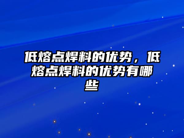 低熔點(diǎn)焊料的優(yōu)勢，低熔點(diǎn)焊料的優(yōu)勢有哪些