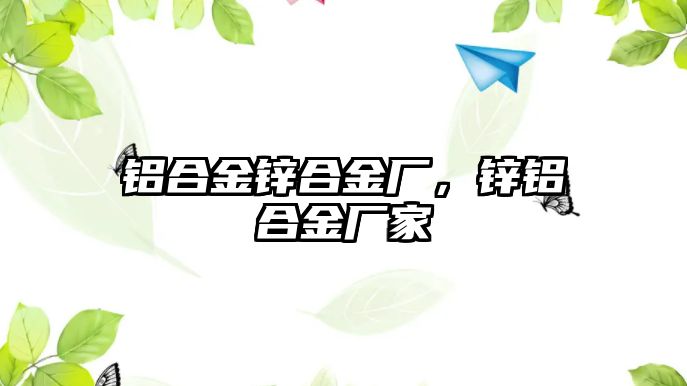 鋁合金鋅合金廠，鋅鋁合金廠家