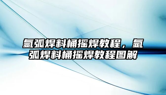 氬弧焊料桶搖焊教程，氬弧焊料桶搖焊教程圖解