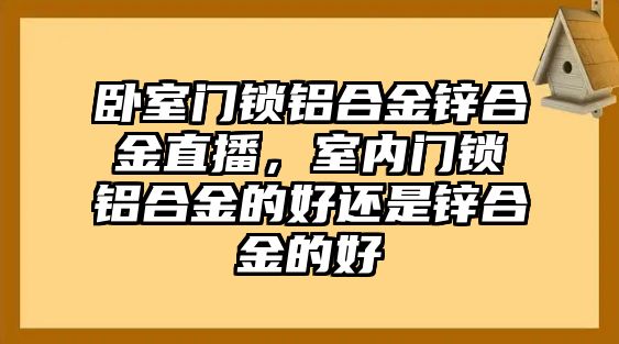 臥室門鎖鋁合金鋅合金直播，室內(nèi)門鎖鋁合金的好還是鋅合金的好