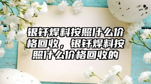 銀釬焊料按照什么價格回收，銀釬焊料按照什么價格回收的