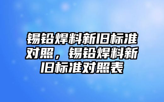 錫鉛焊料新舊標(biāo)準(zhǔn)對(duì)照，錫鉛焊料新舊標(biāo)準(zhǔn)對(duì)照表