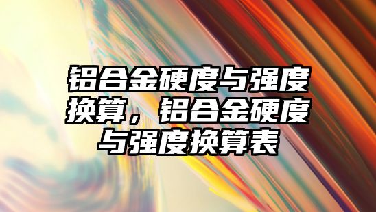 鋁合金硬度與強度換算，鋁合金硬度與強度換算表