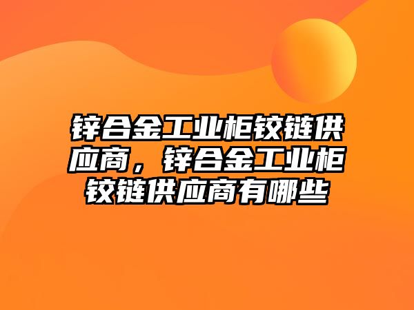 鋅合金工業(yè)柜鉸鏈供應商，鋅合金工業(yè)柜鉸鏈供應商有哪些