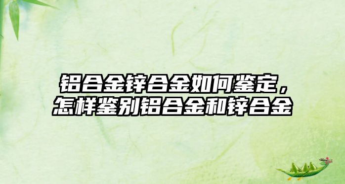 鋁合金鋅合金如何鑒定，怎樣鑒別鋁合金和鋅合金