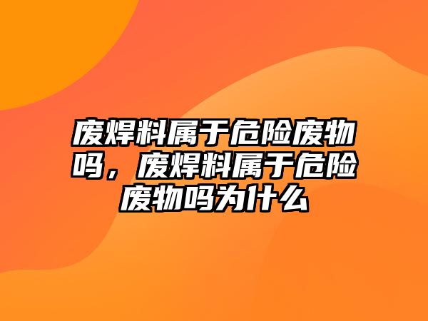 廢焊料屬于危險廢物嗎，廢焊料屬于危險廢物嗎為什么