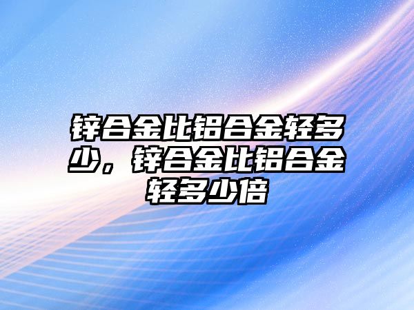 鋅合金比鋁合金輕多少，鋅合金比鋁合金輕多少倍