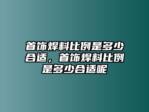 首飾焊料比例是多少合適，首飾焊料比例是多少合適呢