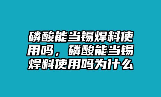 磷酸能當(dāng)錫焊料使用嗎，磷酸能當(dāng)錫焊料使用嗎為什么