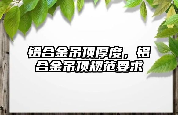 鋁合金吊頂厚度，鋁合金吊頂規(guī)范要求