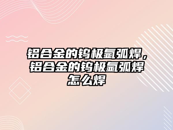 鋁合金的鎢極氬弧焊，鋁合金的鎢極氬弧焊怎么焊