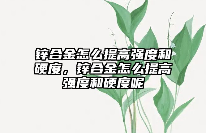 鋅合金怎么提高強度和硬度，鋅合金怎么提高強度和硬度呢