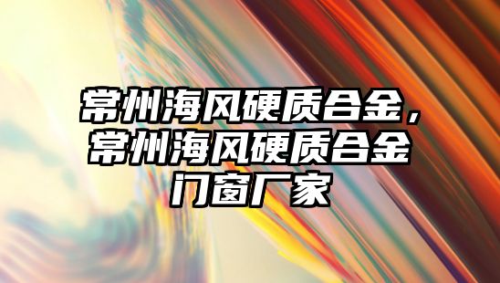 常州海風硬質(zhì)合金，常州海風硬質(zhì)合金門窗廠家