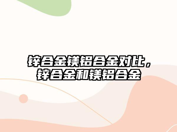 鋅合金鎂鋁合金對比，鋅合金和鎂鋁合金