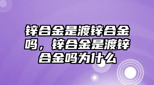 鋅合金是渡鋅合金嗎，鋅合金是渡鋅合金嗎為什么