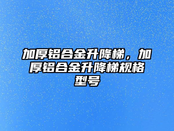 加厚鋁合金升降梯，加厚鋁合金升降梯規(guī)格型號