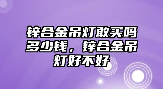 鋅合金吊燈敢買嗎多少錢，鋅合金吊燈好不好