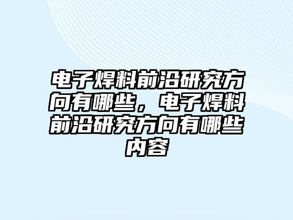 電子焊料前沿研究方向有哪些，電子焊料前沿研究方向有哪些內(nèi)容