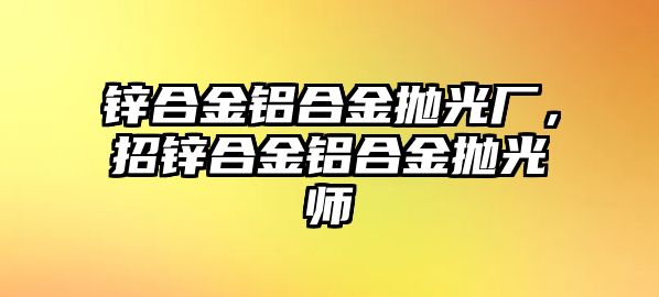 鋅合金鋁合金拋光廠，招鋅合金鋁合金拋光師