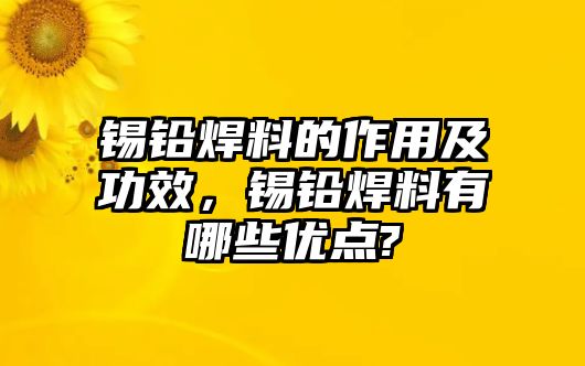 錫鉛焊料的作用及功效，錫鉛焊料有哪些優(yōu)點(diǎn)?