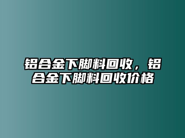 鋁合金下腳料回收，鋁合金下腳料回收價(jià)格