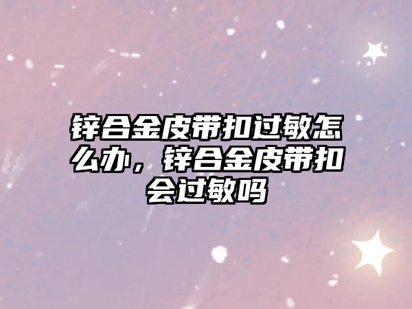 鋅合金皮帶扣過(guò)敏怎么辦，鋅合金皮帶扣會(huì)過(guò)敏嗎