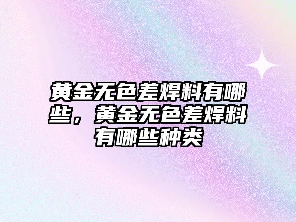 黃金無色差焊料有哪些，黃金無色差焊料有哪些種類