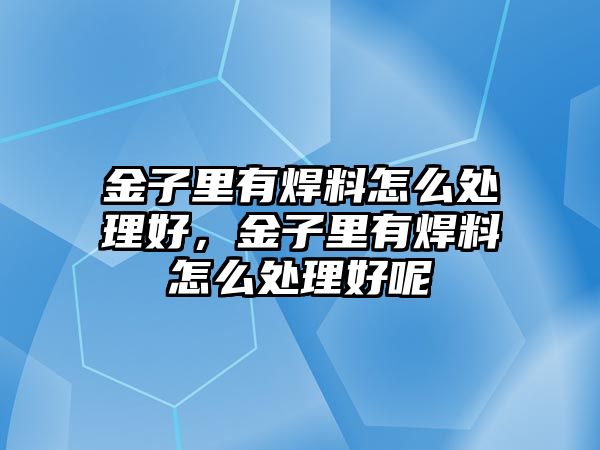 金子里有焊料怎么處理好，金子里有焊料怎么處理好呢