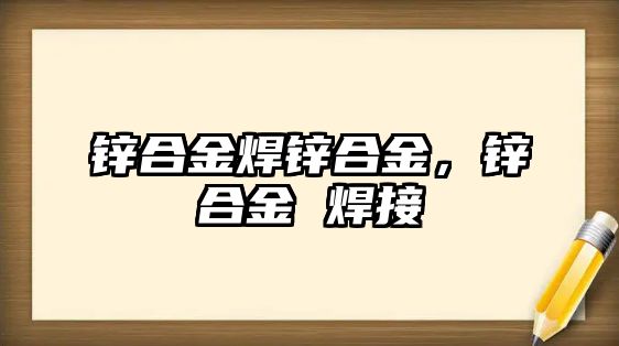 鋅合金焊鋅合金，鋅合金 焊接