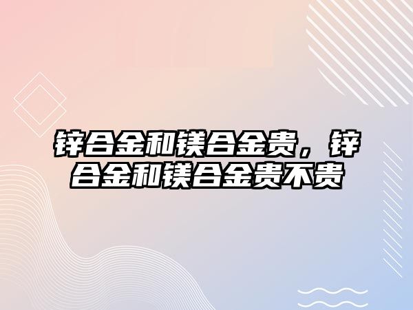 鋅合金和鎂合金貴，鋅合金和鎂合金貴不貴