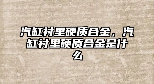 汽缸襯里硬質(zhì)合金，汽缸襯里硬質(zhì)合金是什么