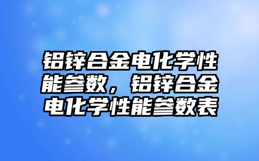 鋁鋅合金電化學性能參數(shù)，鋁鋅合金電化學性能參數(shù)表