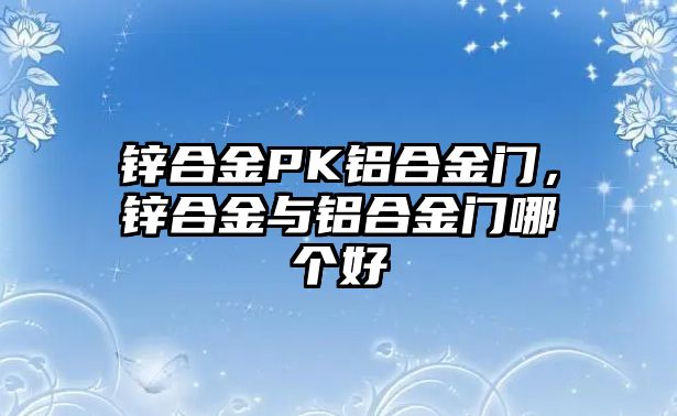 鋅合金PK鋁合金門，鋅合金與鋁合金門哪個(gè)好