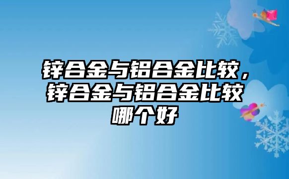 鋅合金與鋁合金比較，鋅合金與鋁合金比較哪個好