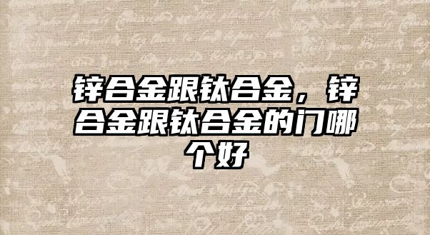 鋅合金跟鈦合金，鋅合金跟鈦合金的門哪個好