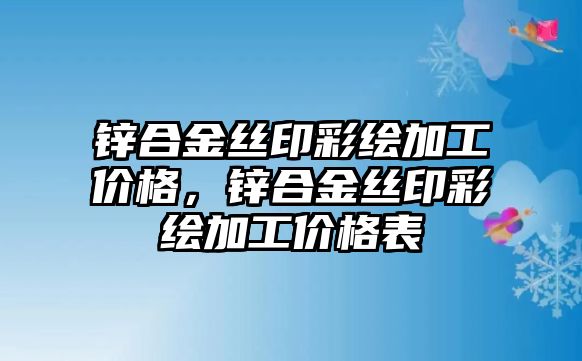 鋅合金絲印彩繪加工價(jià)格，鋅合金絲印彩繪加工價(jià)格表