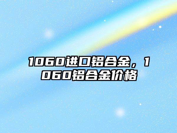 1060進口鋁合金，1060鋁合金價格