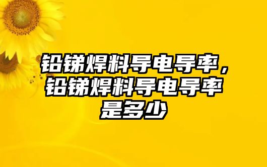 鉛銻焊料導(dǎo)電導(dǎo)率，鉛銻焊料導(dǎo)電導(dǎo)率是多少