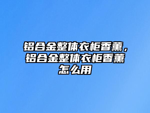 鋁合金整體衣柜香薰，鋁合金整體衣柜香薰怎么用