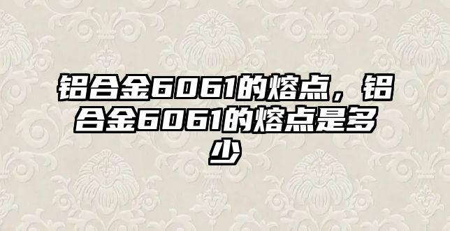 鋁合金6061的熔點，鋁合金6061的熔點是多少