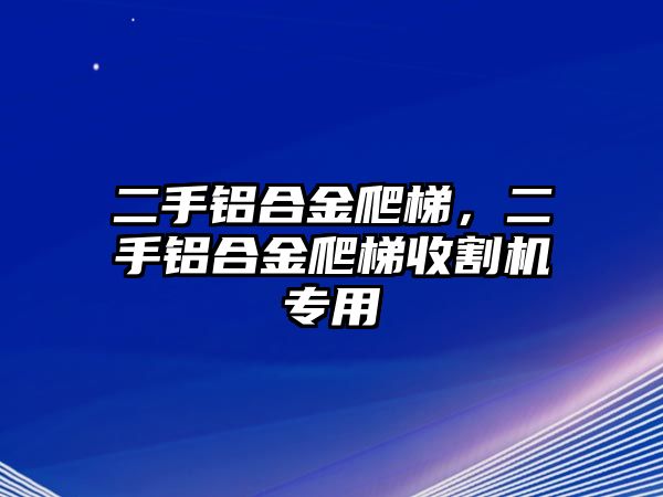 二手鋁合金爬梯，二手鋁合金爬梯收割機(jī)專用